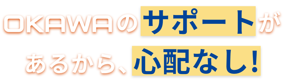 OKAWAのサポートがあるから、心配なし!